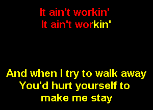 It ain't workin'
It ain't wOrkin'

And when I try to walk away
You'd hurt yourself to
make me stay