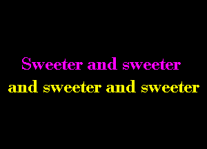 Sweeter and sweeter
and sweeter and sweeter