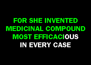 FOR SHE INVENTED
MEDICINAL COMPOUND
MOST EFFICACIOUS
IN EVERY CASE