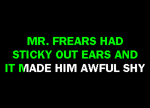 MR. FREARS HAD
STICKY OUT EARS AND
IT MADE HIM AWFUL SHY
