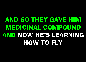 AND SO THEY GAVE HIM
MEDICINAL COMPOUND
AND NOW HES LEARNING
HOW TO FLY