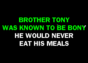 BROTHER TONY
WAS KNOWN TO BE BONY
HE WOULD NEVER
EAT HIS MEALS