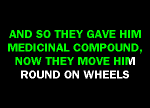 AND SO THEY GAVE HIM
MEDICINAL COMPOUND,
NOW THEY MOVE HIM
ROUND 0N WHEELS