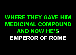 WHERE THEY GAVE HIM
MEDICINAL COMPOUND
AND NOW HES
EMPEROR 0F ROME