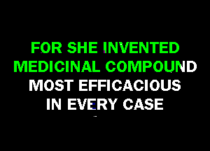 FOR SHE INVENTED
MEDICINAL COMPOUND
MOST EFFICACIOUS
IN EVERY CASE