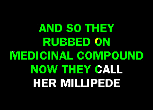AND SO THEY
RUBBED 0N
MEDICINAL COMPOUND
NOW THEY CALL
HER MILLIPEDE