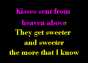 Kisses sent from

heaven above
They get sweeter

and sweeter

the more that I know