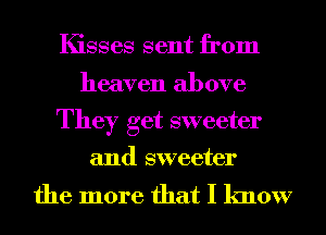 Kisses sent from
heaven above

They get sweeter
and sweeter

the more that I know