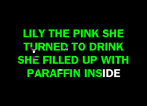 LILY THE PINK SHE
TURNED T0 DRINK
SHE FILLED UP WITH
PARAFFIN INSIDE