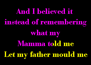 And I believed it

instead of remembering
What my
Mamma told me

Let my father mould me