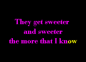 They get sweeter
and sweeter

the more that I know