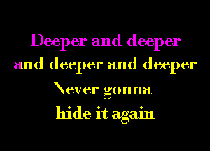 Deeper and deeper

and deeper and deeper

Never gonna

hide it again