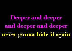 Deeper and deeper

and deeper and deeper

never gonna hide it again