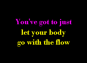 You've got to just

let your body
go With the flow