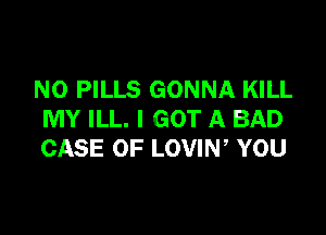 N0 PILLS GONNA KILL

MY ILL. I GOT A BAD
CASE OF LOVIN, YOU