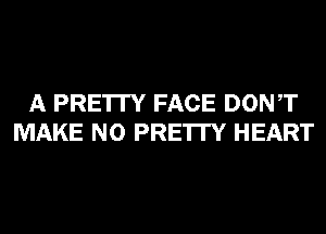 A PRE'ITY FACE DONT
MAKE NO PRE'ITY HEART