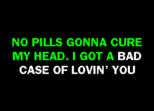 N0 PILLS GONNA CURE

MY HEAD. I GOT A BAD
CASE OF LOVIN, YOU