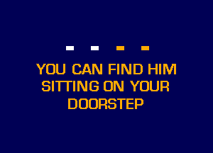 YOU CAN FIND HIM

SITTING ON YOUR
DOORSTEP