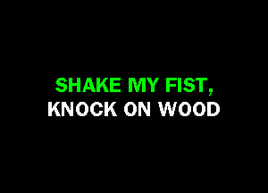 SHAKE MY FIST,

KNOCK ON WOOD