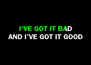 WE GOT IT BAD

AND WE GOT IT GOOD