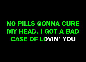 N0 PILLS GONNA CURE

MY HEAD. I GOT A BAD
CASE OF LOVIN, YOU