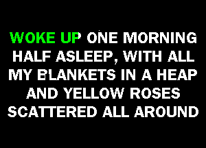 WOKE UP ONE MORNING
HALF ASLEEP, WITH ALL
MY BLANKETS IN A HEAP
AND YELLOW ROSES
SCA'ITERED ALL AROUND
