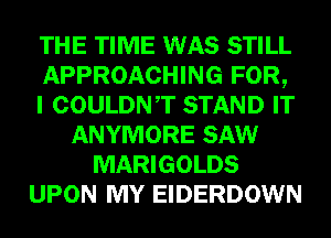 THE TIME WAS STILL
APPROACHING FOR,
I COULDNT STAND IT
ANYMORE SAW
MARIGOLDS
UPON MY EIDERDOWN