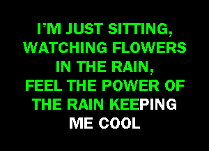 PM JUST SITTING,
WATCHING FLOWERS
IN THE RAIN,
FEEL THE POWER OF
THE RAIN KEEPING
ME COOL