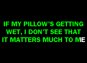 IF MY PILLOWS GETTING
WET, I DONT SEE THAT
IT MATTERS MUCH TO ME