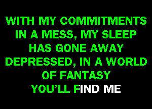 WITH MY COMMITMENTS
IN A MESS, MY SLEEP
HAS GONE AWAY
DEPRESSED, IN A WORLD
OF FANTASY
YOUIL FIND ME