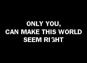 ONLY YOU,

CAN MAKE THIS WORLD
SEEM RIGHT