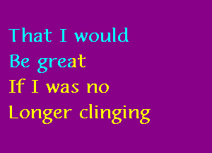 That I would
Be great

If I was no
Longer clinging