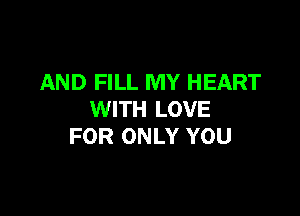 AND FILL MY HEART

WITH LOVE
FOR ONLY YOU