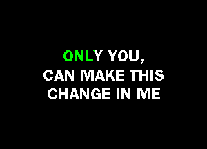 ONLY YOU,

CAN MAKE THIS
CHANGE IN ME