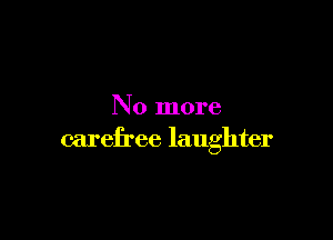 No more

carefree laughter