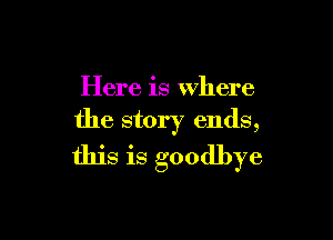 Here is Where

the story ends,
this is goodbye