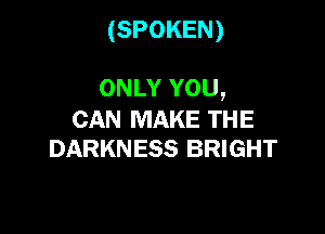 (SPOKEN)

ONLY YOU,

CAN MAKE THE
DARKNESS BRIGHT