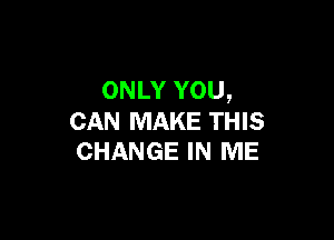 ONLY YOU,

CAN MAKE THIS
CHANGE IN ME