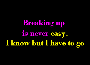 Breaking up

is never easy,

I know but I have to go