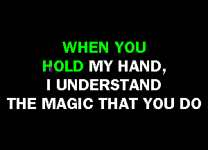 WHEN YOU
HOLD MY HAND,

I UNDERSTAND
THE MAGIC THAT YOU DO