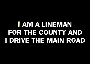 I! AM A LINEMAN
FOR THE COUNTY AND
I DRIVE THE MAIN ROAD