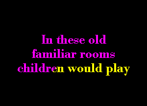 In these old
familiar rooms
children would play
