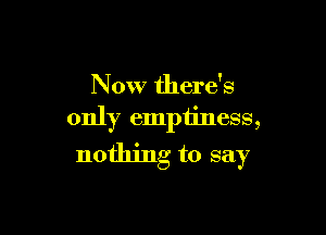 Now there's

only emptiness,

nothing to say