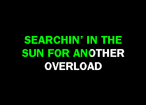 SEARCHIW IN THE

SUN FOR ANOTHER
OVERLOAD
