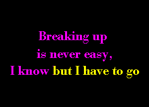 Breaking up

is never easy,

I know but I have to go