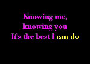 Knowing me,

knowing you

It's the best I can do