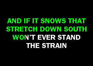 AND IF IT SNOWS THAT
STRETCH DOWN SOUTH
WONT EVER STAND
THE STRAIN