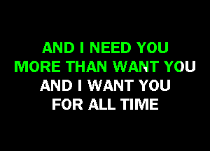 AND I NEED YOU
MORE THAN WANT YOU

AND I WANT YOU
FOR ALL TIME