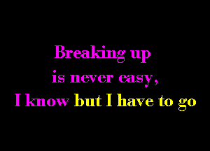 Breaking up

is never easy,

I know but I have to go