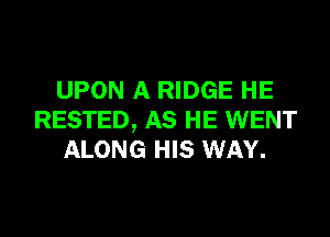 UPON A RIDGE HE

RESTED, AS HE WENT
ALONG HIS WAY.